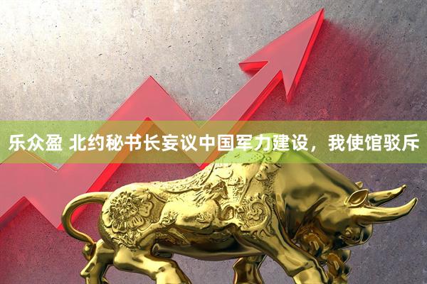 乐众盈 北约秘书长妄议中国军力建设，我使馆驳斥