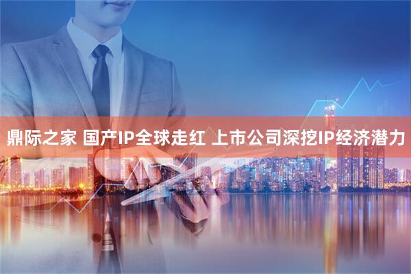 鼎际之家 国产IP全球走红 上市公司深挖IP经济潜力
