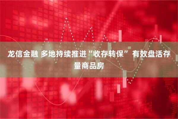 龙信金融 多地持续推进“收存转保” 有效盘活存量商品房