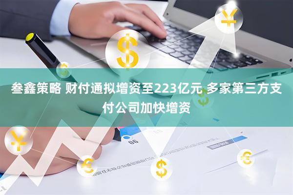 叁鑫策略 财付通拟增资至223亿元 多家第三方支付公司加快增资