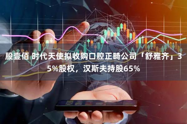 股壹佰 时代天使拟收购口腔正畸公司「舒雅齐」35%股权，汉斯夫持股65%
