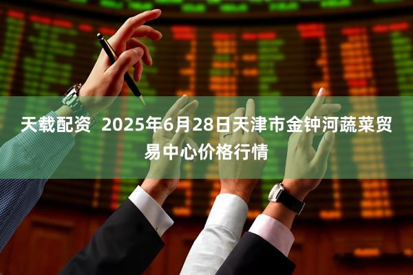 天载配资  2025年6月28日天津市金钟河蔬菜贸易中心价格行情