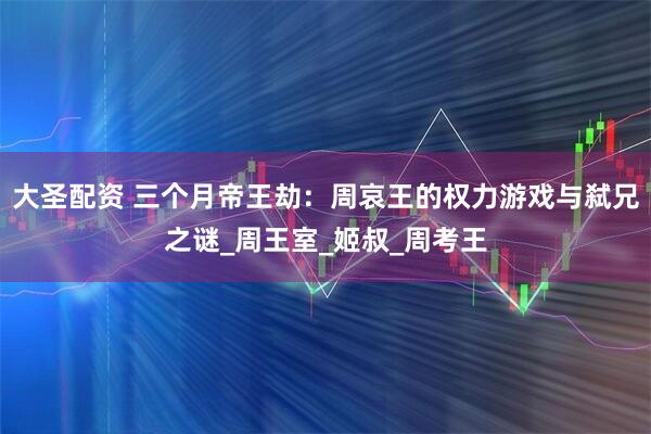 大圣配资 三个月帝王劫：周哀王的权力游戏与弑兄之谜_周王室_姬叔_周考王