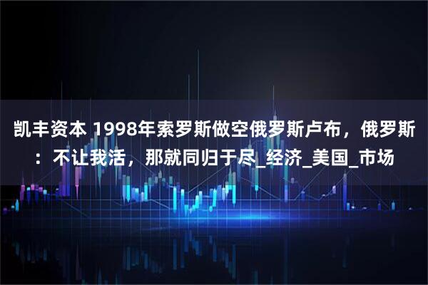 凯丰资本 1998年索罗斯做空俄罗斯卢布，俄罗斯：不让我活，那就同归于尽_经济_美国_市场