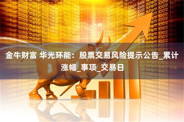 金牛财富 华光环能：股票交易风险提示公告_累计涨幅_事项_交易日