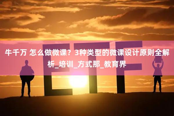 牛千万 怎么做微课？3种类型的微课设计原则全解析_培训_方式那_教育界