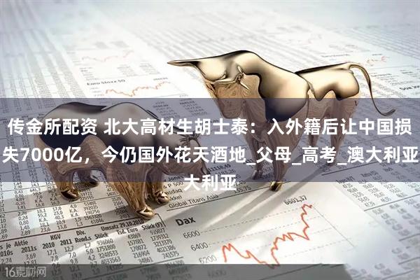 传金所配资 北大高材生胡士泰：入外籍后让中国损失7000亿，今仍国外花天酒地_父母_高考_澳大利亚