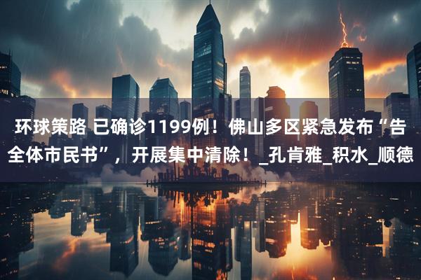 环球策路 已确诊1199例！佛山多区紧急发布“告全体市民书”，开展集中清除！_孔肯雅_积水_顺德