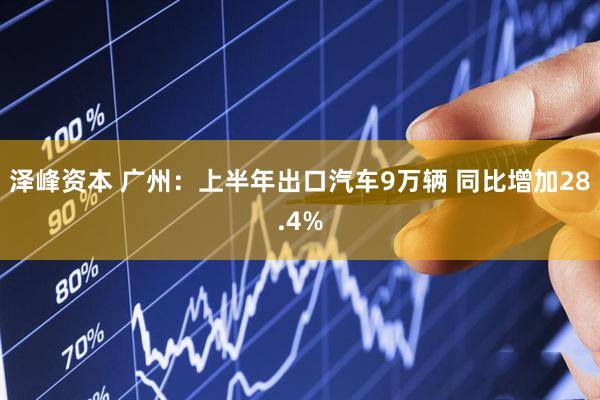 泽峰资本 广州：上半年出口汽车9万辆 同比增加28.4%