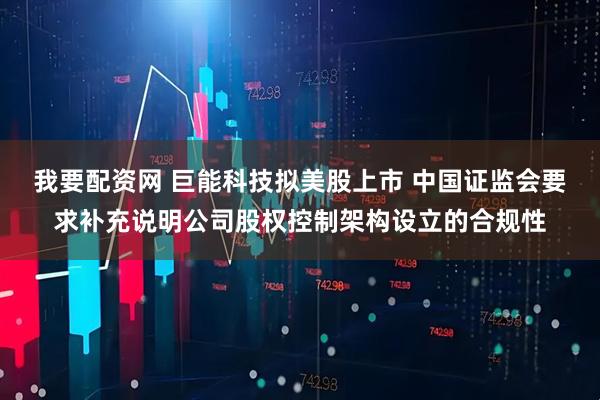 我要配资网 巨能科技拟美股上市 中国证监会要求补充说明公司股权控制架构设立的合规性