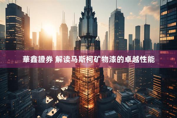 華鑫證券 解读马斯柯矿物漆的卓越性能