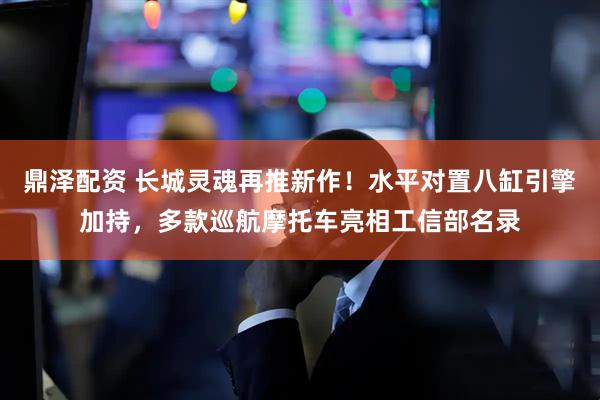 鼎泽配资 长城灵魂再推新作！水平对置八缸引擎加持，多款巡航摩托车亮相工信部名录