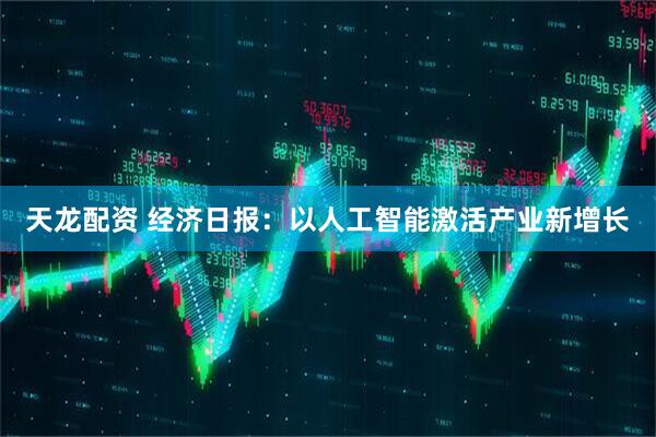 天龙配资 经济日报：以人工智能激活产业新增长