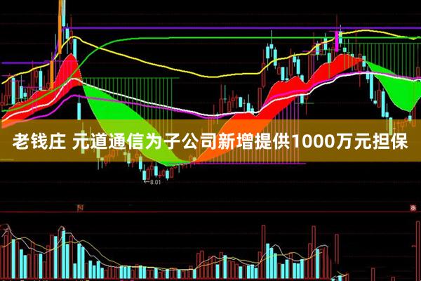 老钱庄 元道通信为子公司新增提供1000万元担保
