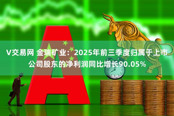 V交易网 金瑞矿业：2025年前三季度归属于上市公司股东的净利润同比增长90.05%