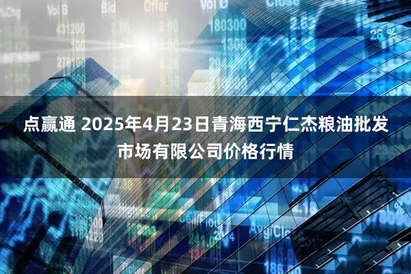 点赢通 2025年4月23日青海西宁仁杰粮油批发市场有限公司价格行情