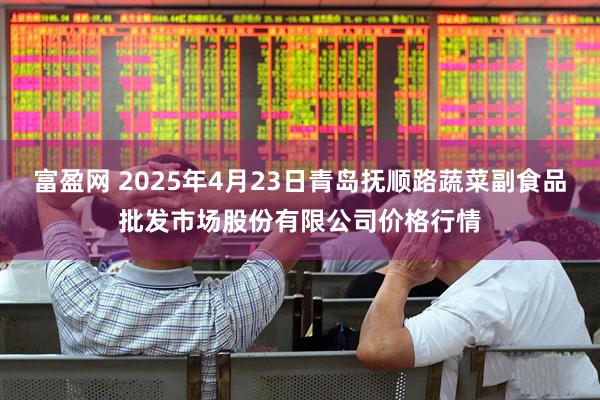 富盈网 2025年4月23日青岛抚顺路蔬菜副食品批发市场股份有限公司价格行情
